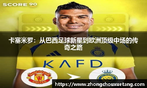 卡塞米罗：从巴西足球新星到欧洲顶级中场的传奇之路