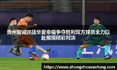 贵州智诚迎战华夏幸福争夺胜利双方球员全力以赴展现精彩对决