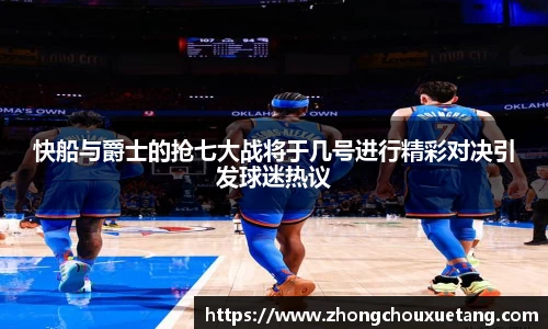 快船与爵士的抢七大战将于几号进行精彩对决引发球迷热议